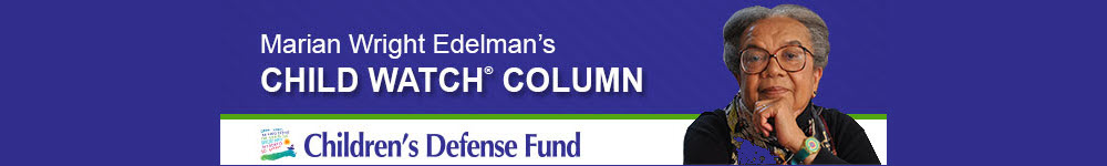 Marian Write Edelman's Child Watch Column. Children's Defense Fund. 