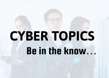 Cyber Topics - Be in the know..